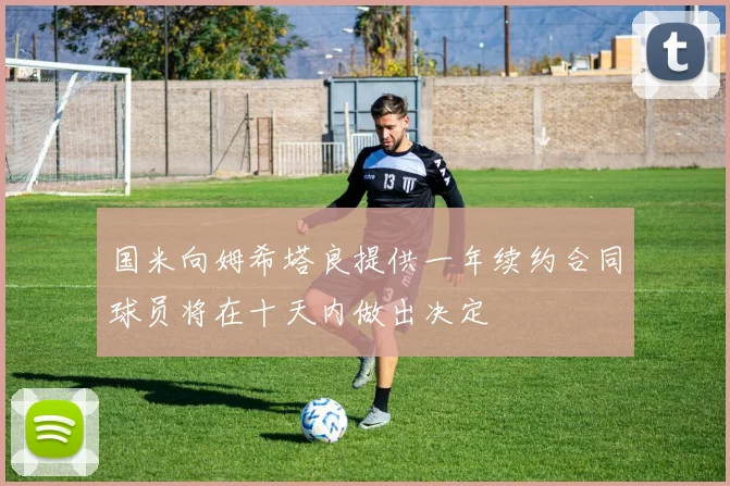 国米向姆希塔良提供一年续约合同球员将在十天内做出决定
