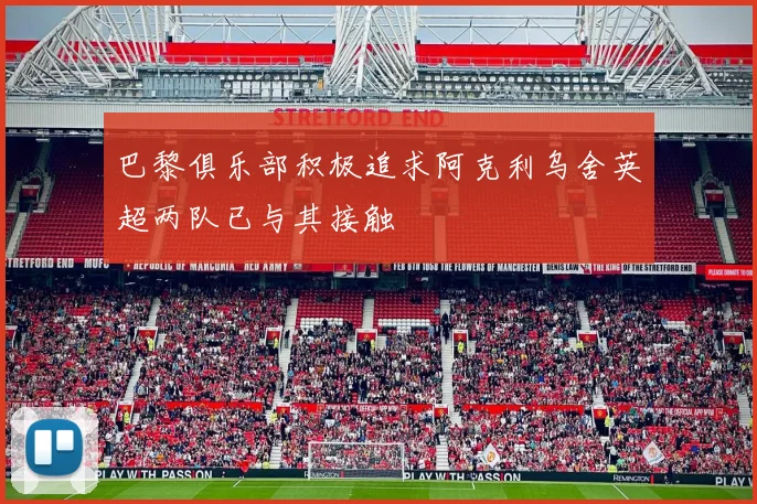 巴黎俱乐部积极追求阿克利乌舍英超两队已与其接触