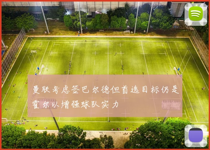 曼联考虑签巴尔德但首选目标仍是霍尔以增强球队实力