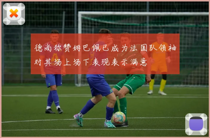 德尚称赞姆巴佩已成为法国队领袖对其场上场下表现表示满意