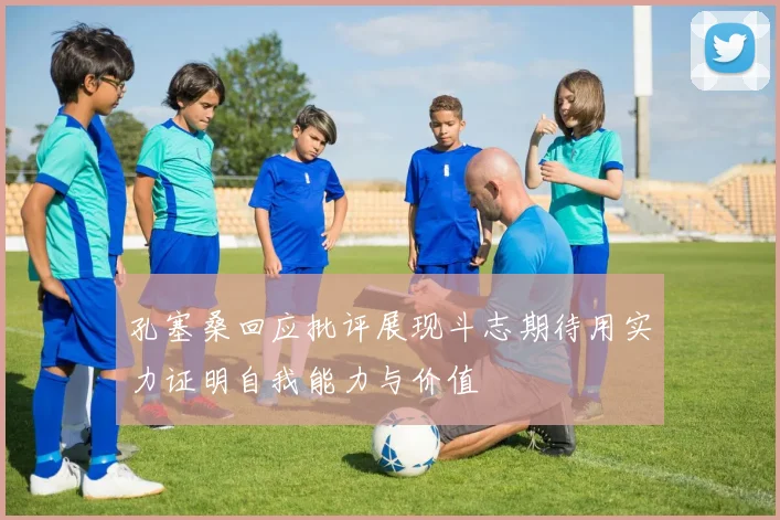 孔塞桑回应批评展现斗志期待用实力证明自我能力与价值