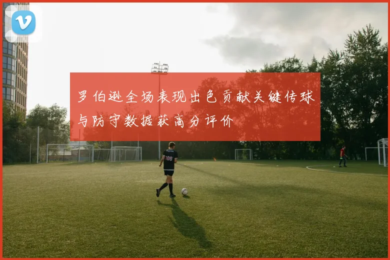 罗伯逊全场表现出色贡献关键传球与防守数据获高分评价