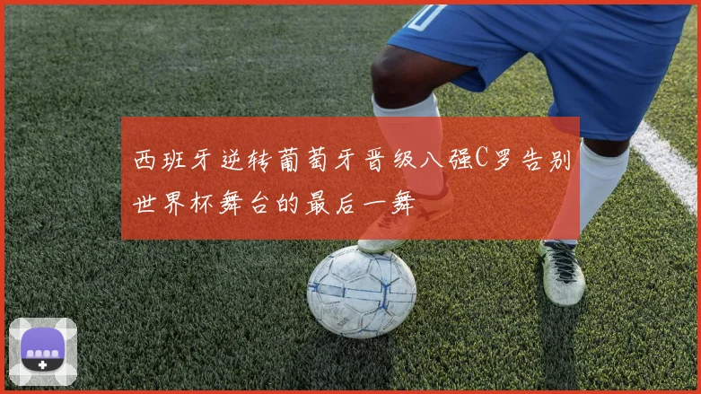 西班牙逆转葡萄牙晋级八强C罗告别世界杯舞台的最后一舞