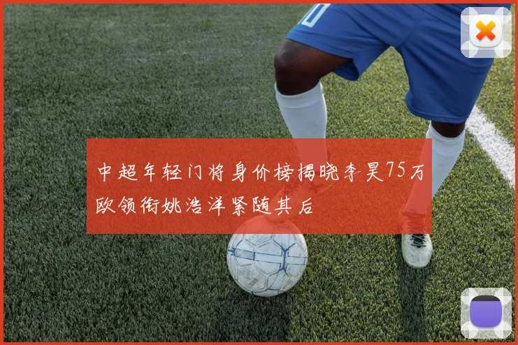 中超年轻门将身价榜揭晓李昊75万欧领衔姚浩洋紧随其后