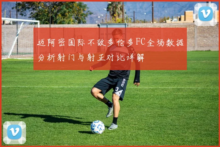 迈阿密国际不敌多伦多FC全场数据分析射门与射正对比详解