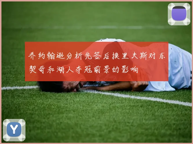 乔约翰逊分析先签后换里夫斯对东契奇和湖人夺冠前景的影响