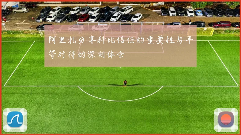 阿里扎分享科比信任的重要性与平等对待的深刻体会