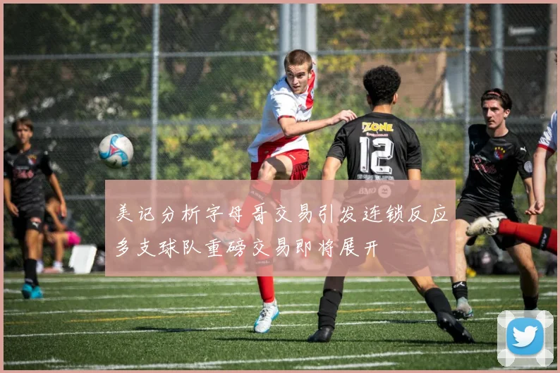 美记分析字母哥交易引发连锁反应多支球队重磅交易即将展开