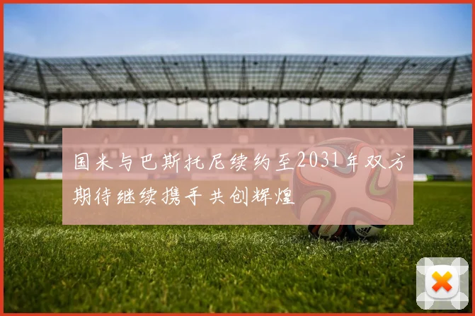 国米与巴斯托尼续约至2031年双方期待继续携手共创辉煌