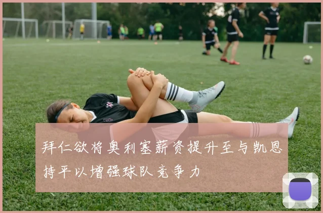 拜仁欲将奥利塞薪资提升至与凯恩持平以增强球队竞争力