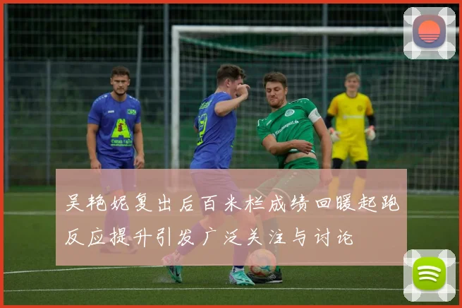 吴艳妮复出后百米栏成绩回暖起跑反应提升引发广泛关注与讨论