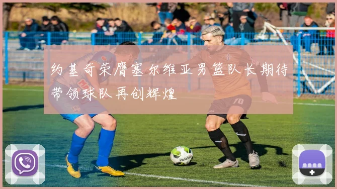 约基奇荣膺塞尔维亚男篮队长期待带领球队再创辉煌