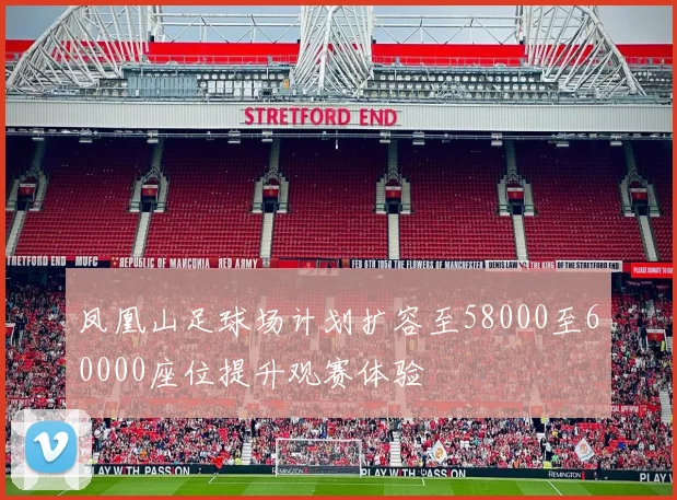 凤凰山足球场计划扩容至58000至60000座位提升观赛体验