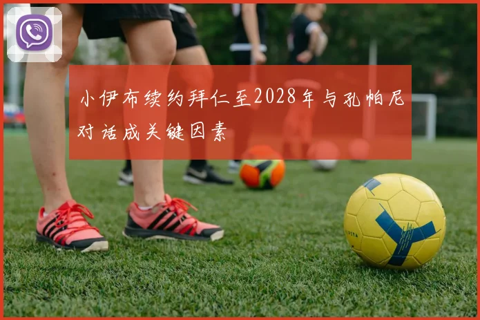 小伊布续约拜仁至2028年与孔帕尼对话成关键因素