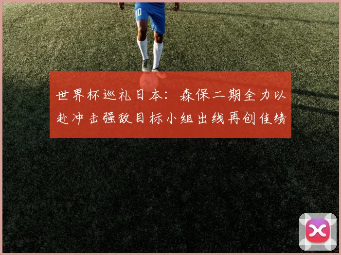 世界杯巡礼日本：森保二期全力以赴冲击强敌目标小组出线再创佳绩