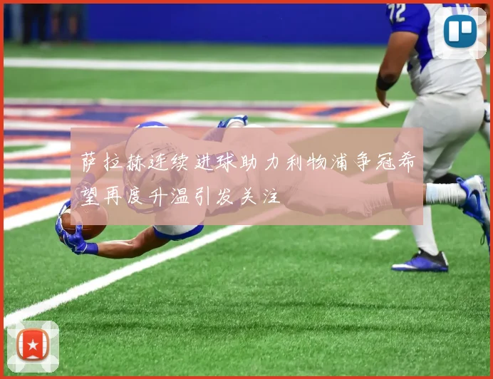 萨拉赫连续进球助力利物浦争冠希望再度升温引发关注