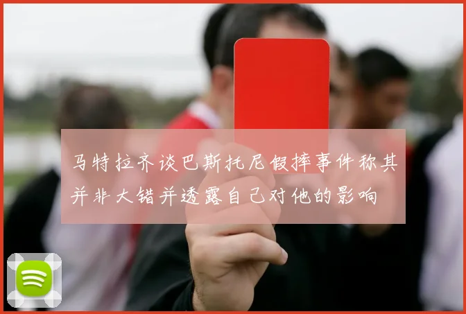 马特拉齐谈巴斯托尼假摔事件称其并非大错并透露自己对他的影响