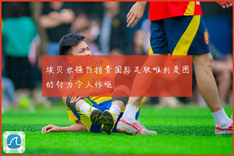 埃贝尔强烈指责国际足联唯利是图的行为令人作呕