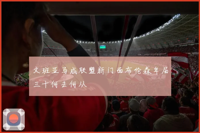 文班亚马成联盟新门面布伦森年届三十何去何从