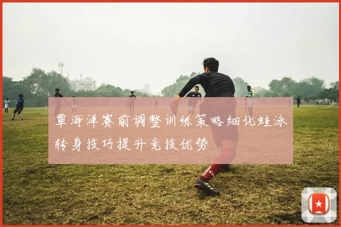 覃海洋赛前调整训练策略细化蛙泳转身技巧提升竞技优势