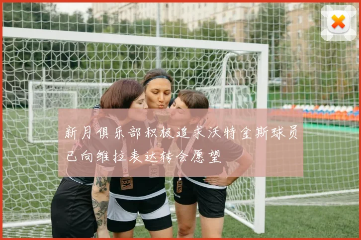 新月俱乐部积极追求沃特金斯球员已向维拉表达转会愿望