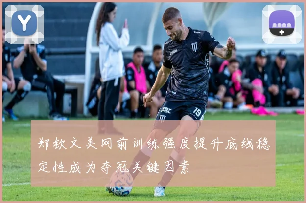 郑钦文美网前训练强度提升底线稳定性成为夺冠关键因素