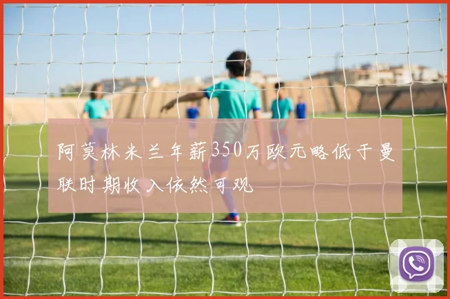 阿莫林米兰年薪350万欧元略低于曼联时期收入依然可观