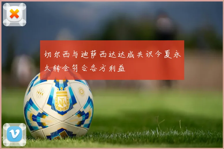切尔西与迪萨西达达成共识今夏永久转会符合各方利益