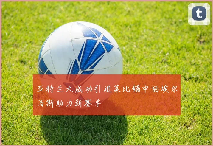 亚特兰大成功引进莱比锡中场埃尔马斯助力新赛季