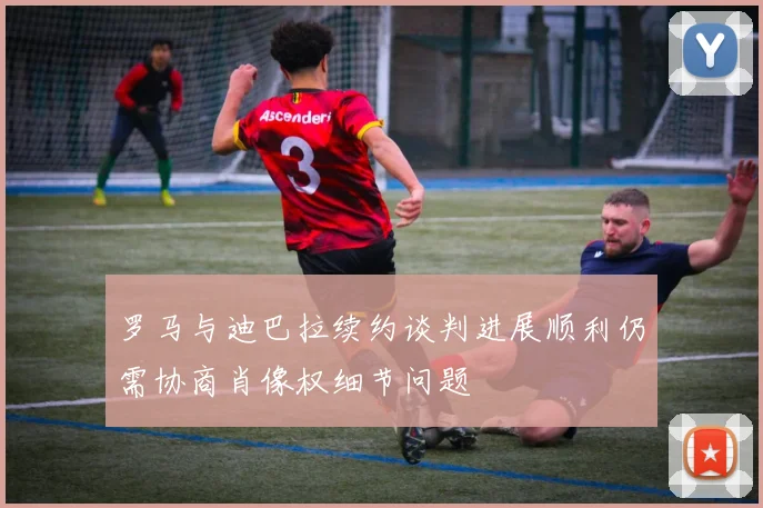 罗马与迪巴拉续约谈判进展顺利仍需协商肖像权细节问题