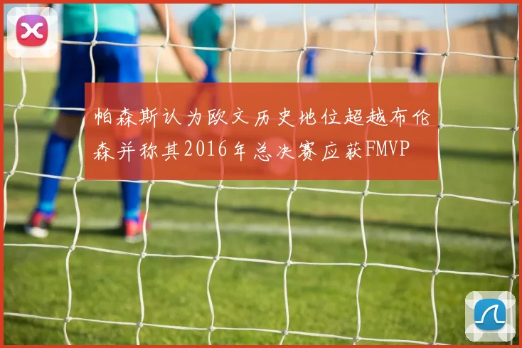 帕森斯认为欧文历史地位超越布伦森并称其2016年总决赛应获FMVP