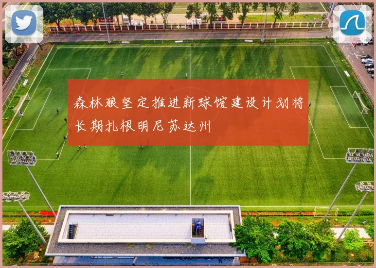 森林狼坚定推进新球馆建设计划将长期扎根明尼苏达州